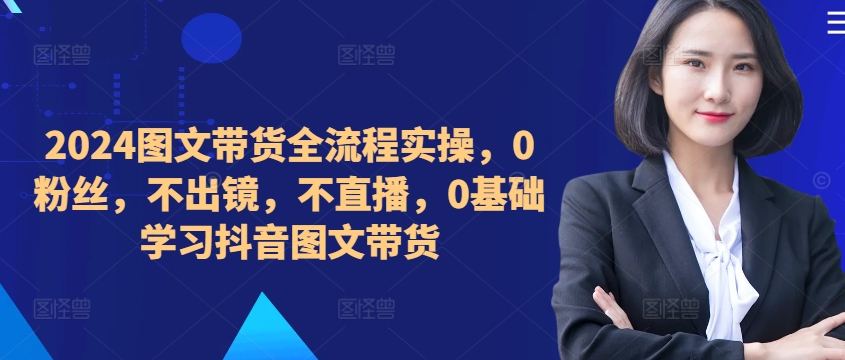 ​​​​​​2024图文带货全流程实操，0粉丝，不出镜，不直播，0基础学习抖音图文带货-淘金日记