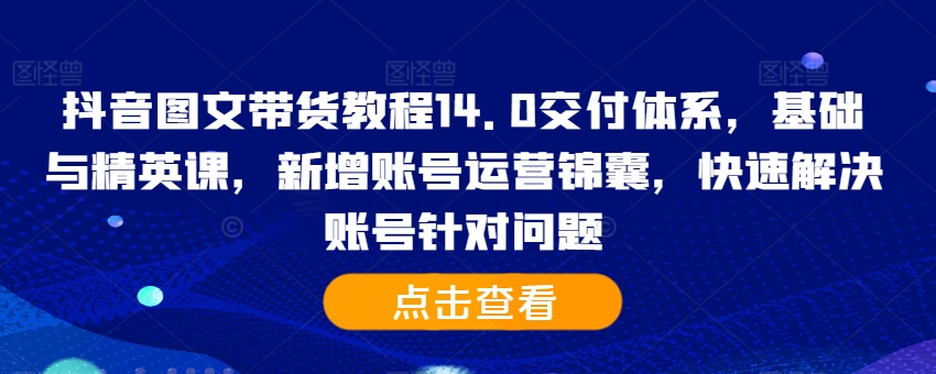 抖音图文带货教程14.0交付体系，基础与精英课，新增账号运营锦囊，快速解决账号针对问题-淘金日记
