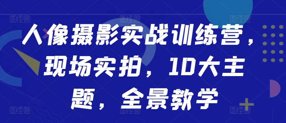 人像摄影实战训练营,现场实拍,10大主题,全景教学-淘金日记