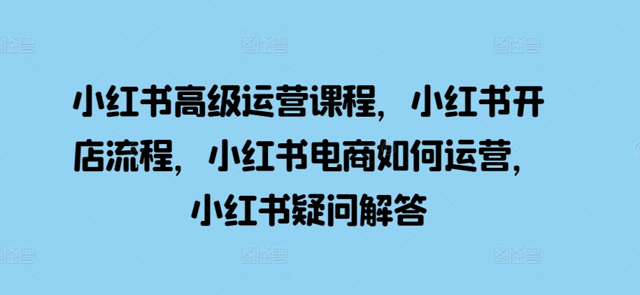 小红书高级运营课程,小红书开店流程,小红书电商如何运营,小红书疑问解答-淘金日记