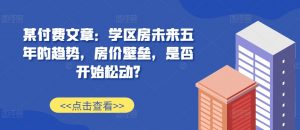 某付费文章：学区房未来五年的趋势，房价壁垒，是否开始松动?-淘金日记