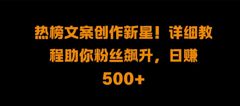 热榜文案创作新星!详细教程助你粉丝飙升,日入500+【揭秘】-淘金日记