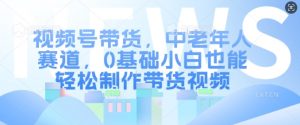 视频号带货，中老年人赛道，0基础小白也能轻松制作带货视频-淘金日记