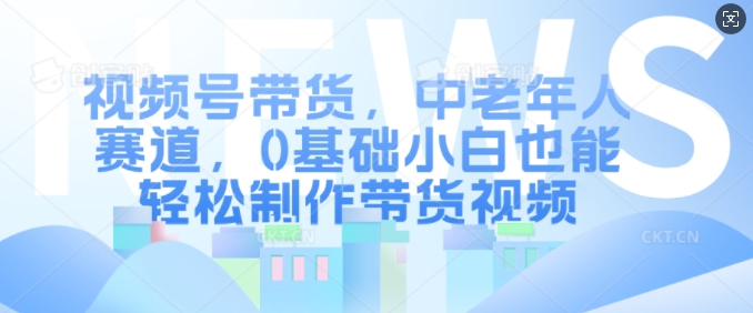 视频号带货,中老年人赛道,0基础小白也能轻松制作带货视频-淘金日记
