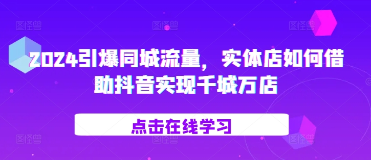 2024引爆同城流量，​实体店如何借助抖音实现千城万店-淘金日记