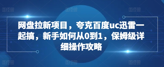 网盘拉新项目，夸克百度uc迅雷一起搞，新手如何从0到1，保姆级详细操作攻略-淘金日记