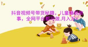 抖音视频号带货秘籍,儿童睡前故事,全网平台都可做,月入过W【揭秘】-淘金日记