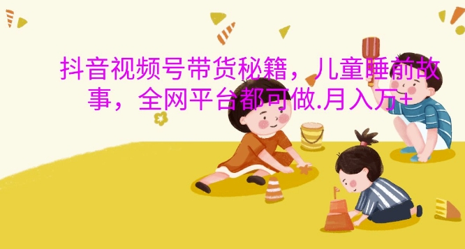 抖音视频号带货秘籍,儿童睡前故事,全网平台都可做,月入过W【揭秘】-淘金日记