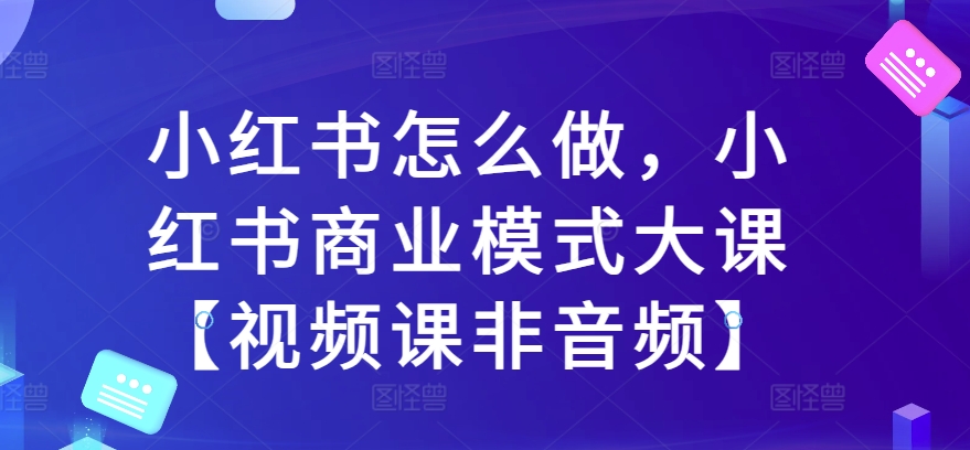 小红书怎么做,小红书商业模式大课【视频课非音频】-淘金日记