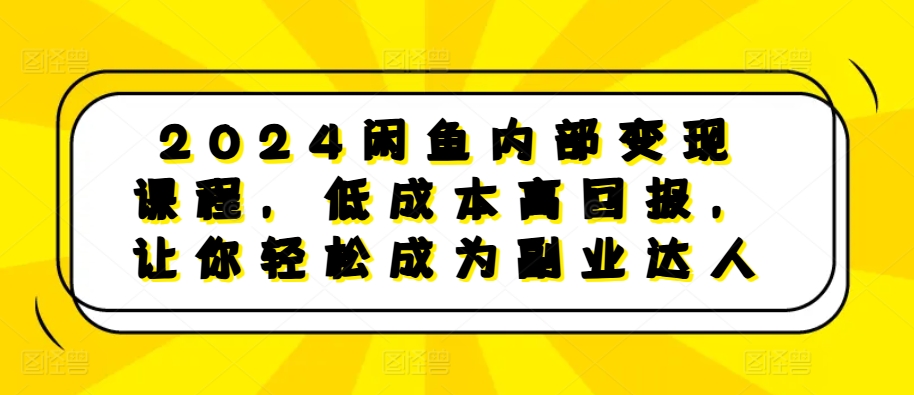 2024闲鱼内部变现课程，低成本高回报，让你轻松成为副业达人-淘金日记
