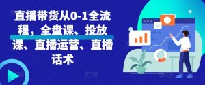 直播带货从0-1全流程,全盘课、投放课、直播运营、直播话术-淘金日记