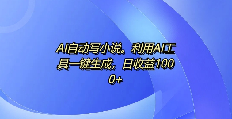 AI自动写小说,利用AI工具一键生成,日收益1k【揭秘】-淘金日记