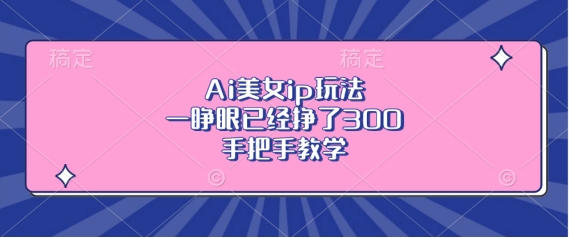 Ai美女ip玩法,一睁眼已经挣了3张,手把手教学【揭秘】-淘金日记