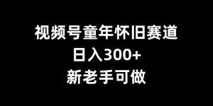视频号童年怀旧赛道,日入300+,新老手可做【揭秘】-淘金日记