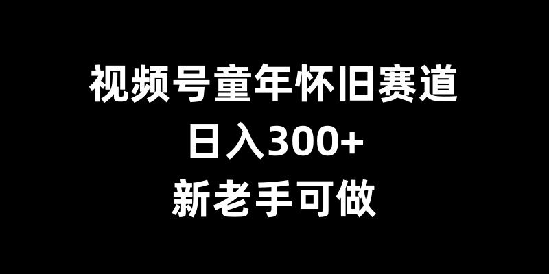视频号童年怀旧赛道,日入300+,新老手可做【揭秘】-淘金日记