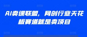 AI卖课联盟，网创行业天花板赛道就是卖项目-淘金日记