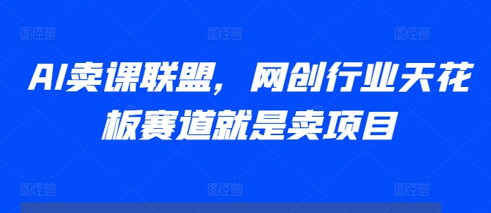 AI卖课联盟,网创行业天花板赛道就是卖项目-淘金日记