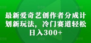 最新爱奇艺创作者分成计划新玩法，冷门赛道轻松日入300+【揭秘】-淘金日记