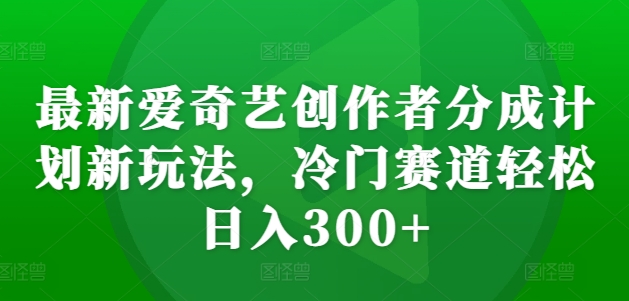 最新爱奇艺创作者分成计划新玩法，冷门赛道轻松日入300+【揭秘】-淘金日记