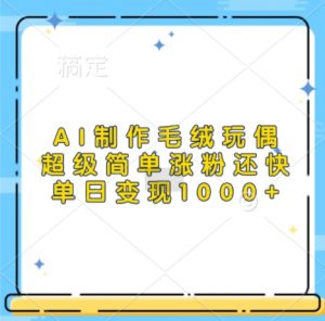 AI制作毛绒玩偶,超级简单涨粉还快,单日变现1k-淘金日记