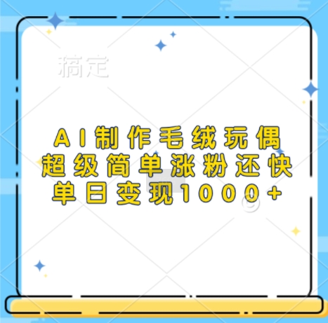 AI制作毛绒玩偶,超级简单涨粉还快,单日变现1k-淘金日记