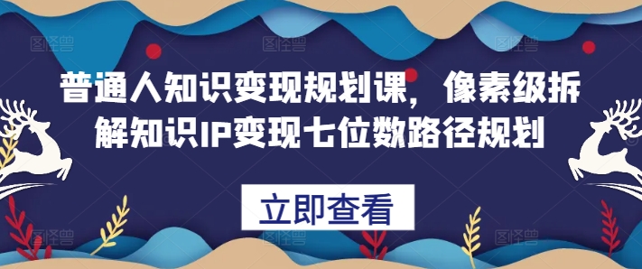 普通人知识变现规划课，像素级拆解知识IP变现七位数路径规划-淘金日记