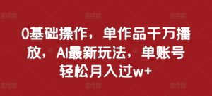 0基础操作,单作品千万播放,AI最新玩法,单账号轻松月入过w+【揭秘】-淘金日记