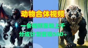 动物合体视频，一条视频涨粉上千，一键生成，分成计划变现5张-淘金日记