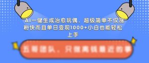 AI一键生成治愈玩偶，超级简单，不仅涨粉快而且单日变现1k-淘金日记