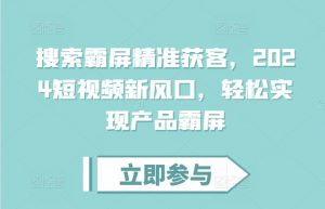 搜索霸屏精准获客,2024短视频新风口,轻松实现产品霸屏-淘金日记