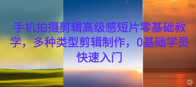 手机拍摄剪辑高级感短片零基础教学,多种类型剪辑制作,0基础学员快速入门-淘金日记