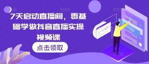 7天启动直播间,零基础学做抖音直播实操视频课-淘金日记