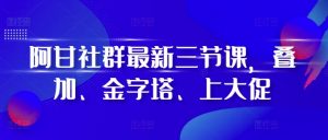 阿甘社群最新三节课,叠加、金字塔、上大促-淘金日记