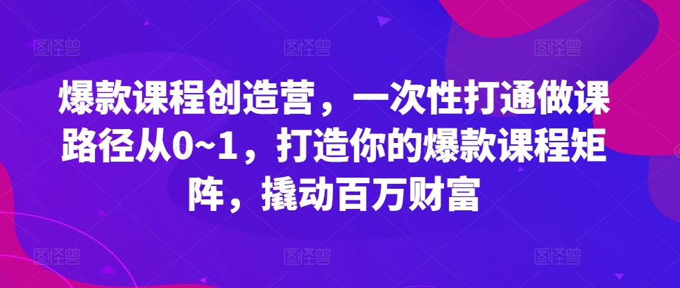 爆款课程创造营，​一次性打通做课路径从0~1，打造你的爆款课程矩阵，撬动百万财富-淘金日记
