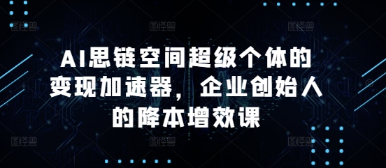 AI思链空间超级个体的变现加速器，企业创始人的降本增效课-淘金日记