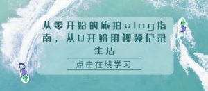 从零开始的旅拍vlog指南,从0开始用视频记录生活-淘金日记