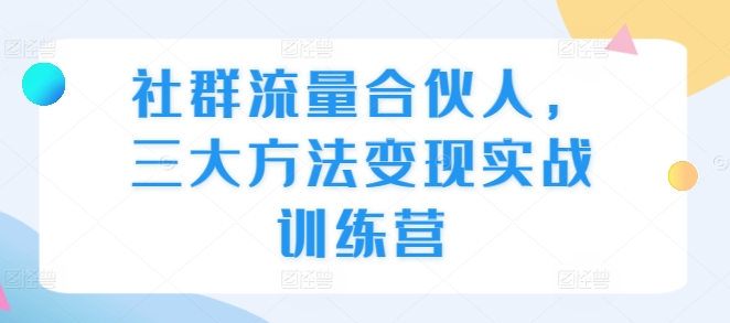 社群流量合伙人，三大方法变现实战训练营-淘金日记
