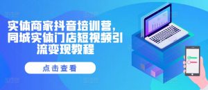 实体商家抖音培训营,同城实体门店短视频引流变现教程-淘金日记