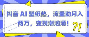 抖音 AI 壁纸热,流量助月入两W,变现潮汹涌【揭秘】-淘金日记