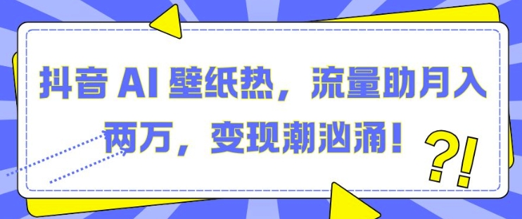 抖音 AI 壁纸热,流量助月入两W,变现潮汹涌【揭秘】-淘金日记