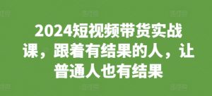 2024短视频带货实战课，跟着有结果的人，让普通人也有结果-淘金日记