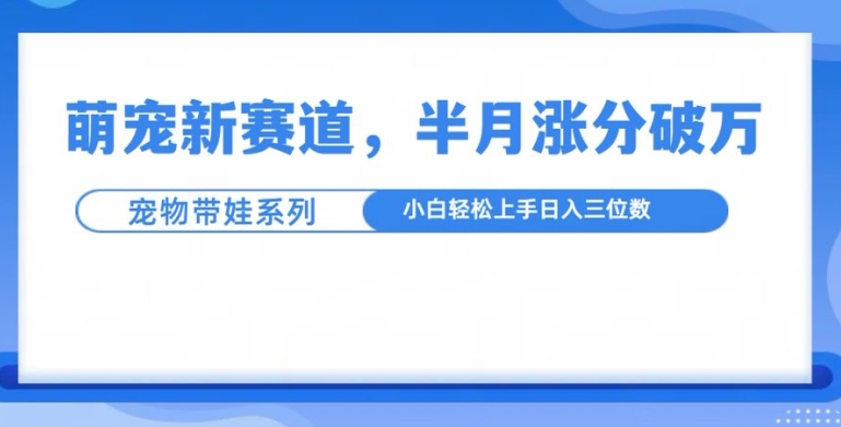 萌宠新赛道,萌宠带娃,半月涨粉10万+,小白轻松入手【揭秘】-淘金日记