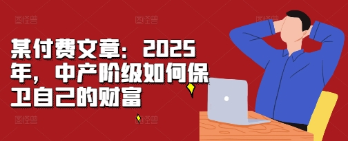 某付费文章:2025年,中产阶级如何保卫自己的财富-淘金日记