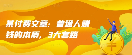 某付费文章：普通人赚钱的本质，3大套路-淘金日记