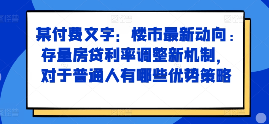 某付费文章:楼市最新动向,存量房贷利率调整新机制,对于普通人有哪些优势策略-淘金日记