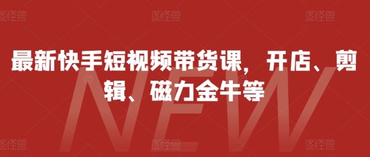 最新快手短视频带货课,开店、剪辑、磁力金牛等-淘金日记