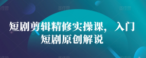 短剧剪辑精修实操课,入门短剧原创解说-淘金日记