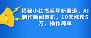 揭秘小红书起号新赛道,AI制作新闻商机,10天涨粉1万,操作简单-淘金日记