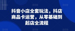 抖音小店全套玩法,抖店商品卡运营,从零基础到起店全流程-淘金日记