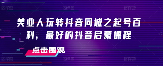 美业人玩转抖音同城之起号百科,最好的抖音启蒙课程-淘金日记